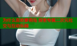 为什么喜欢萝莉岛 探索专属二次元社交与互动乐园