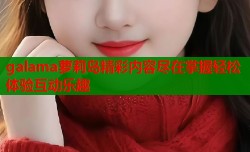 galama萝莉岛精彩内容尽在掌握轻松体验互动乐趣