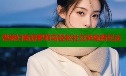 带媳妇畅游萝莉岛轻松社交体验新玩法