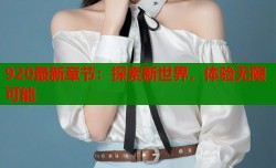 920最新章节：探索新世界，体验无限可能