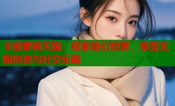 卡密萝莉天国：探索奇幻世界，享受无限创造与社交乐趣