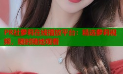 PR社萝莉在线播放平台：精选萝莉视频，随时随地观看