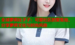 全球萝莉社子子：可爱社区的聚集地，分享萝莉文化与时尚风格