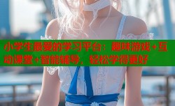 小学生最爱的学习平台：趣味游戏+互动课堂+智能辅导，轻松学得更好