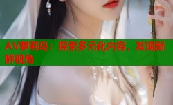 AV萝莉岛：探索多元化内容，发现新鲜视角