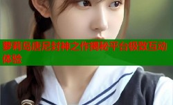 萝莉岛唐尼封神之作揭秘平台极致互动体验