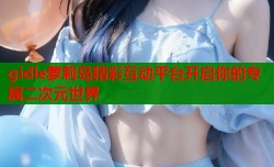 gidle萝莉岛精彩互动平台开启你的专属二次元世界