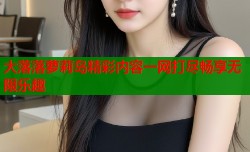 大落落萝莉岛精彩内容一网打尽畅享无限乐趣