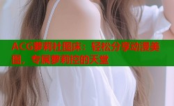 ACG萝莉社图床：轻松分享动漫美图，专属萝莉控的天堂