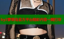 by2萝莉岛官方平台精彩内容一网打尽