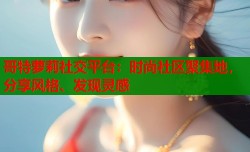 哥特萝莉社交平台：时尚社区聚集地，分享风格、发现灵感