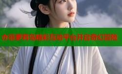 亦菲萝莉岛精彩互动平台开启奇幻冒险