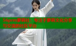 56prm萝莉社：专注于萝莉文化分享与交流的社区平台