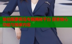埃伯斯萝莉岛专属揭秘平台 探索核心功能与独家内容