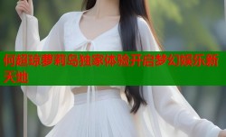 何超琼萝莉岛独家体验开启梦幻娱乐新天地