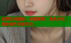 免费在线播放：动漫推荐、角色分析、粉丝创作分享平台