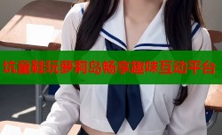 坑童鞋玩萝莉岛畅享趣味互动平台