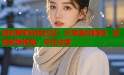 原创萝莉自拍社区：分享美好瞬间，发现新鲜视角，尽在这里