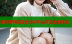 保护萝莉岛安全守护平台开启全新体验