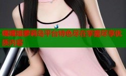 嘎嘎姐萝莉岛平台特色尽在掌握尽享优质内容