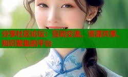 分享社区论坛：互动交流、资源共享、知识聚集的平台