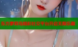 东方萝莉岛精彩社交平台开启无限乐趣