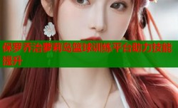 保罗乔治萝莉岛篮球训练平台助力技能提升