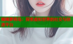 嘎嘎萝莉岛：探索虚拟世界的社交与创造平台