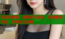 乐多社萝莉：探索多元社区，发现新奇内容，尽享社交乐趣