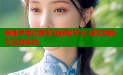 佛佛罗里拉萝莉岛探秘平台 真实揭秘与互动体验
