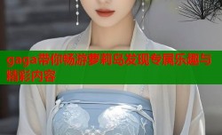 gaga带你畅游萝莉岛发现专属乐趣与精彩内容