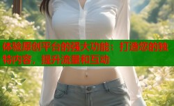 体验原创平台的强大功能：打造您的独特内容，提升流量和互动