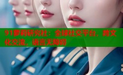 91萝莉研究社：全球社交平台，跨文化交流，语言无障碍