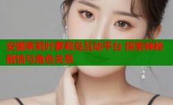 安娜茱莉叶萝莉岛互动平台 探索神秘剧情与角色关系