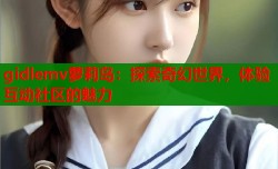 gidlemv萝莉岛：探索奇幻世界，体验互动社区的魅力