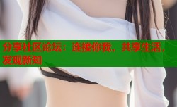分享社区论坛：连接你我，共享生活，发现新知