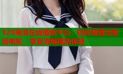 920高清在线播放平台：轻松观看完整版电影，享受流畅播放体验