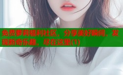 免费萝莉福利社区，分享美好瞬间，发现新奇乐趣，尽在这里(1)