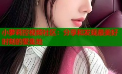 小萝莉控视频社区：分享和发现最美好时刻的聚集地