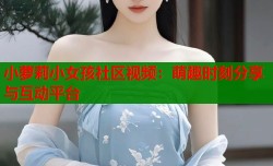 小萝莉小女孩社区视频：萌趣时刻分享与互动平台