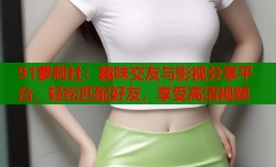 91萝莉社：趣味交友与影视分享平台，轻松匹配好友，享受高清视频