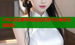 ONS汉化萝莉岛精品资源平台畅享无限精彩