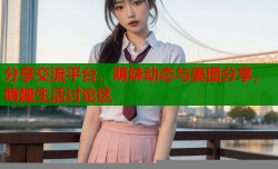 分享交流平台，萌妹动态与美图分享，萌趣生活讨论区
