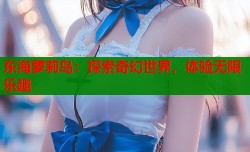 东海萝莉岛：探索奇幻世界，体验无限乐趣