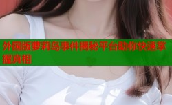 外国版萝莉岛事件揭秘平台助你快速掌握真相