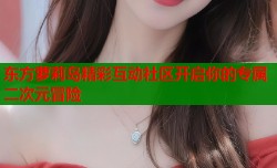 东方萝莉岛精彩互动社区开启你的专属二次元冒险
