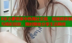 8岁小萝莉家中热舞社交摇，短视频录制与精彩回放，随时随地分享生活瞬间