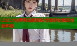 以父之名萝莉岛版精彩合集轻松畅玩全新体验