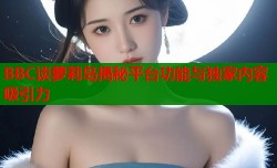 BBC谈萝莉岛揭秘平台功能与独家内容吸引力