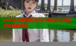 NBA詹姆斯萝莉岛热点揭秘平台带你深度洞察真相
